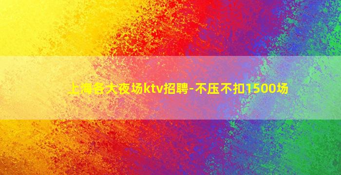 上海各大夜场ktv招聘-不压不扣1500场