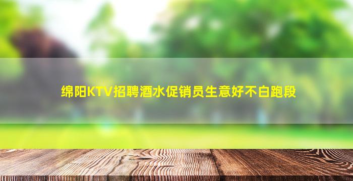 绵阳KTV招聘酒水促销员生意好不白跑段