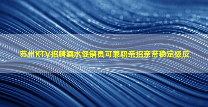 苏州KTV招聘酒水促销员可兼职亲招亲带稳定极反
